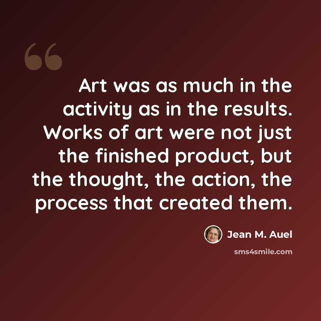 “Art was as much in the activity as in the results. Works of art were not just the finished product, but the thought, the action, the process that created them.” quote by Jean M. Auel