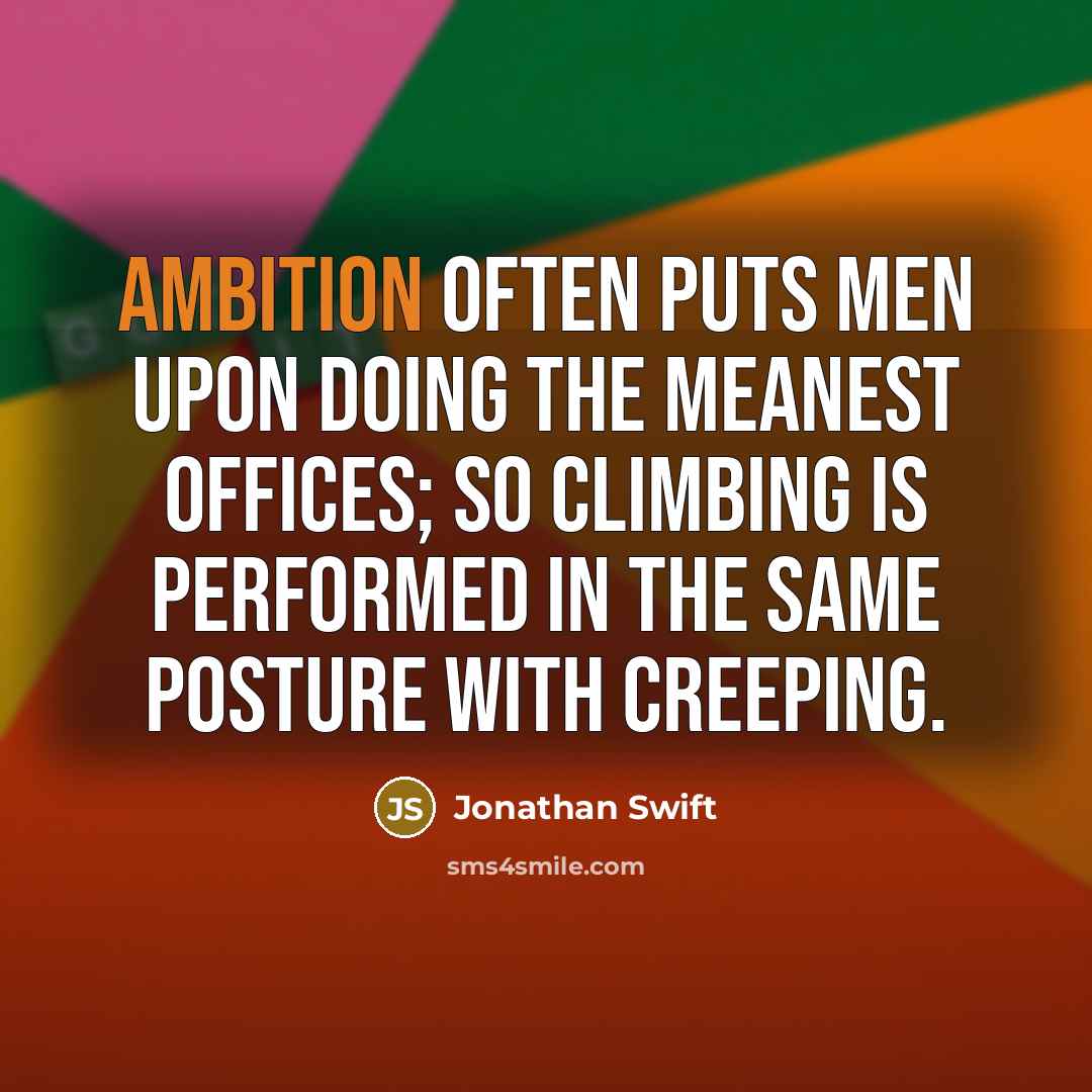 “Ambition often puts men upon doing the meanest offices; so climbing is performed in the same posture with creeping.” quote by Jonathan Swift