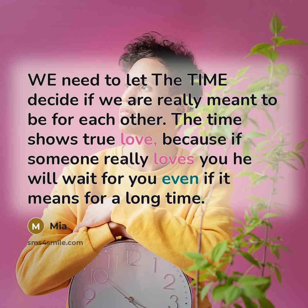 “WE need to let The TIME decide if we are really meant to be for each other. The time shows true love, because if someone really loves you he will wait for you even if it means for a long time.” quote by Mia