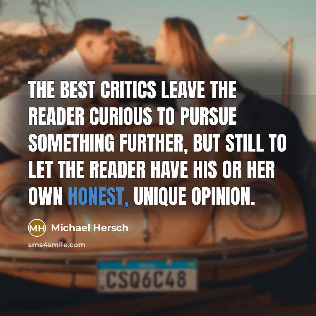 “The best critics leave the reader curious to pursue something further, but still to let the reader have his or her own honest, unique opinion.” quote by Michael Hersch
