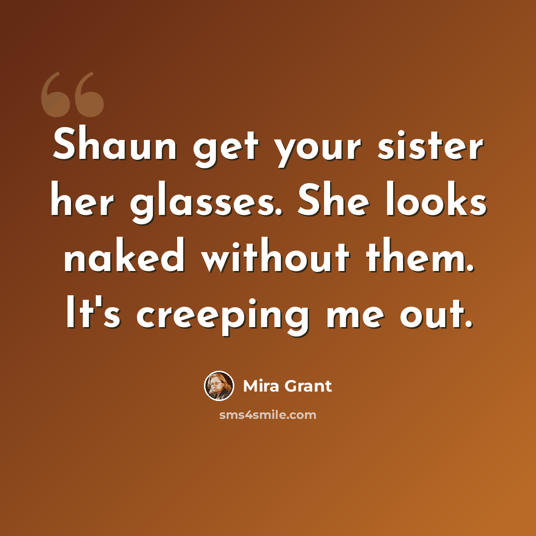 “Shaun get your sister her glasses. She looks naked without them. It's creeping me out.” quote by Mira Grant