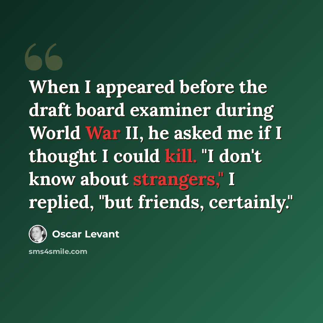 “When I appeared before the draft board examiner during World War II, he asked me if I thought I could kill. "I don't know about strangers," I replied, "but friends, certainly."” quote by Oscar Levant