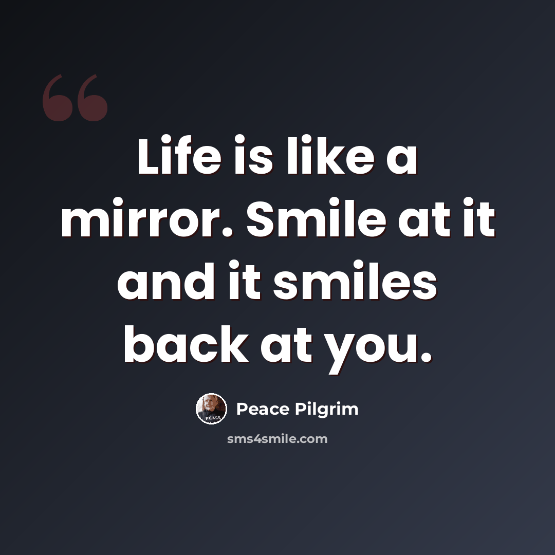 “Life is like a mirror. Smile at it and it smiles back at you.” quote by Peace Pilgrim