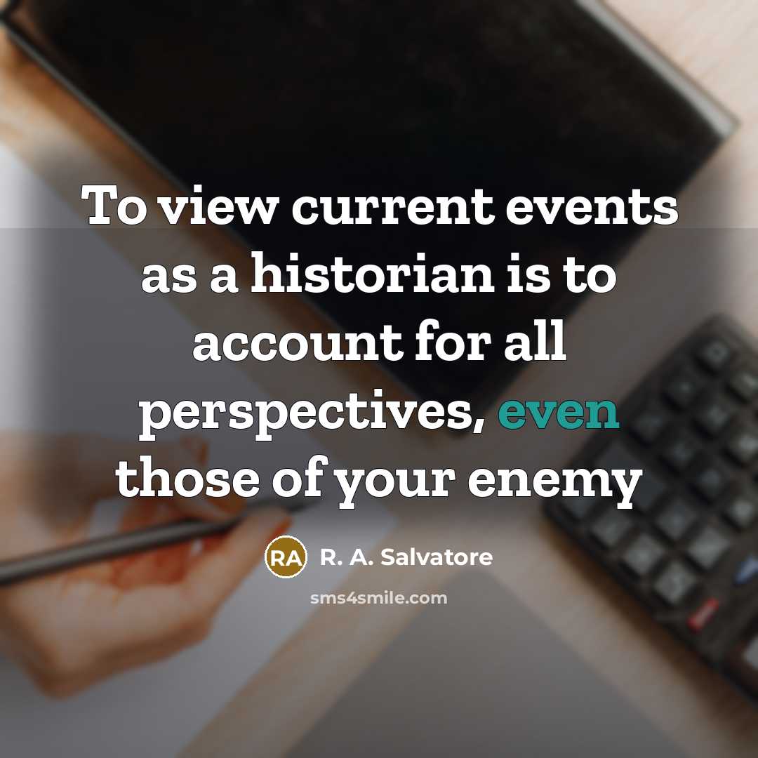 “To view current events as a historian is to account for all perspectives, even those of your enemy” quote by R. A. Salvatore