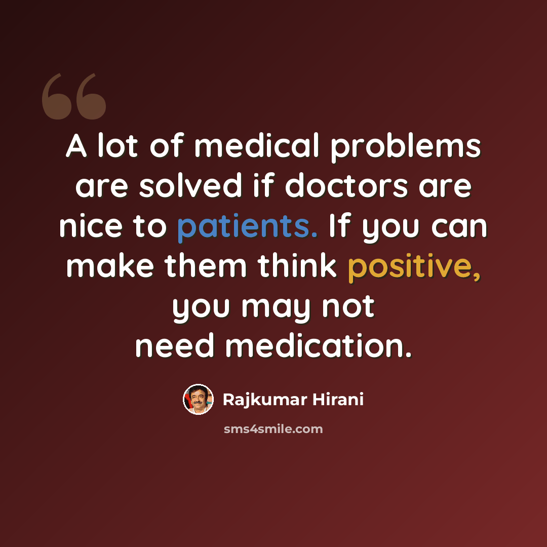 “A lot of medical problems are solved if doctors are nice to patients. If you can make them think positive, you may not need medication.” quote by Rajkumar Hirani
