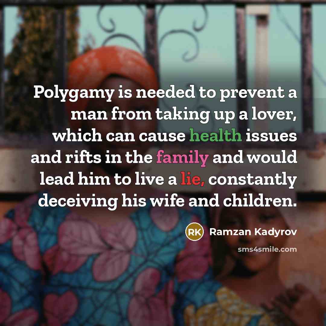 “Polygamy is needed to prevent a man from taking up a lover, which can cause health issues and rifts in the family and would lead him to live a lie, constantly deceiving his wife and children.” quote by Ramzan Kadyrov