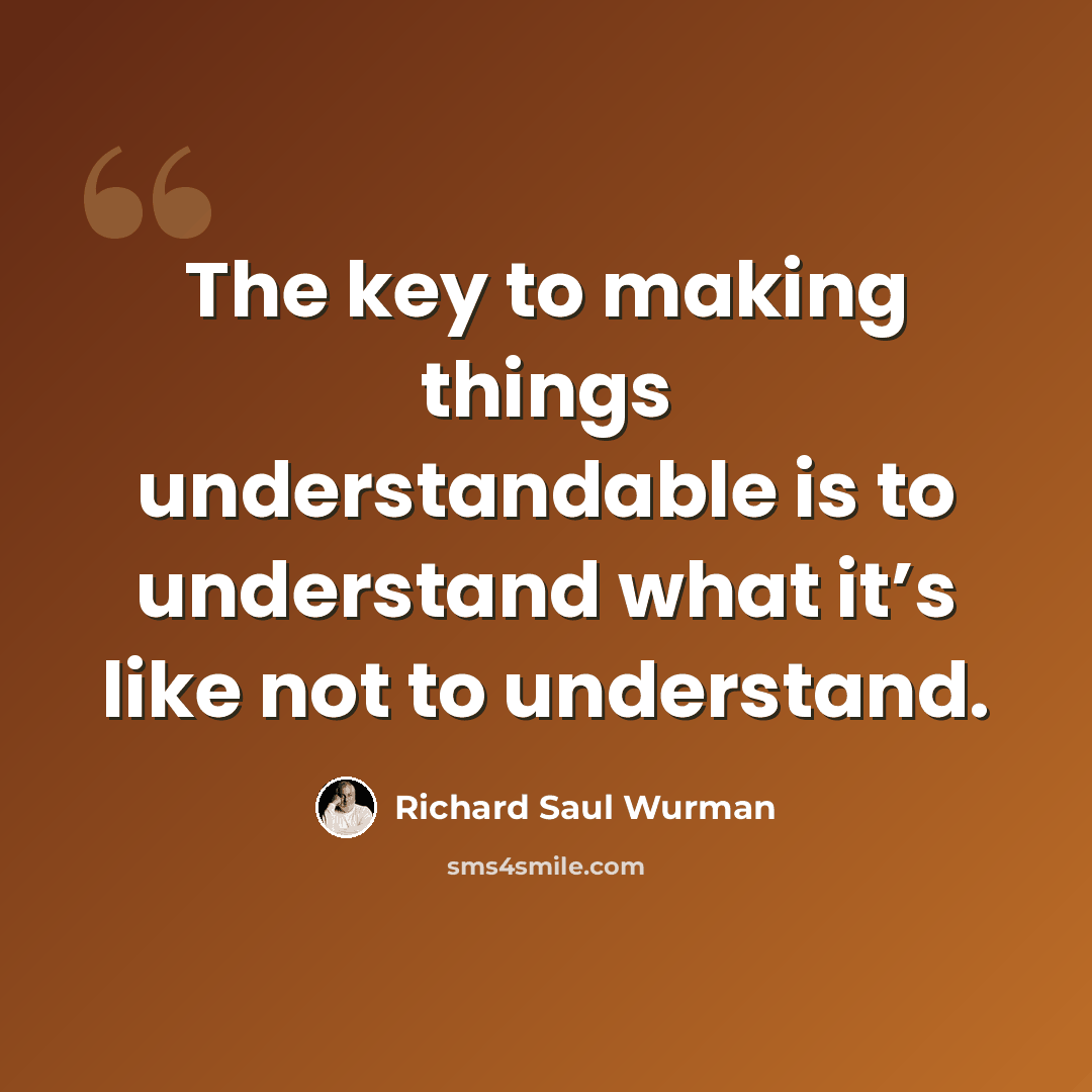 “The key to making things understandable is to understand what it’s like not to understand.” quote by Richard Saul Wurman