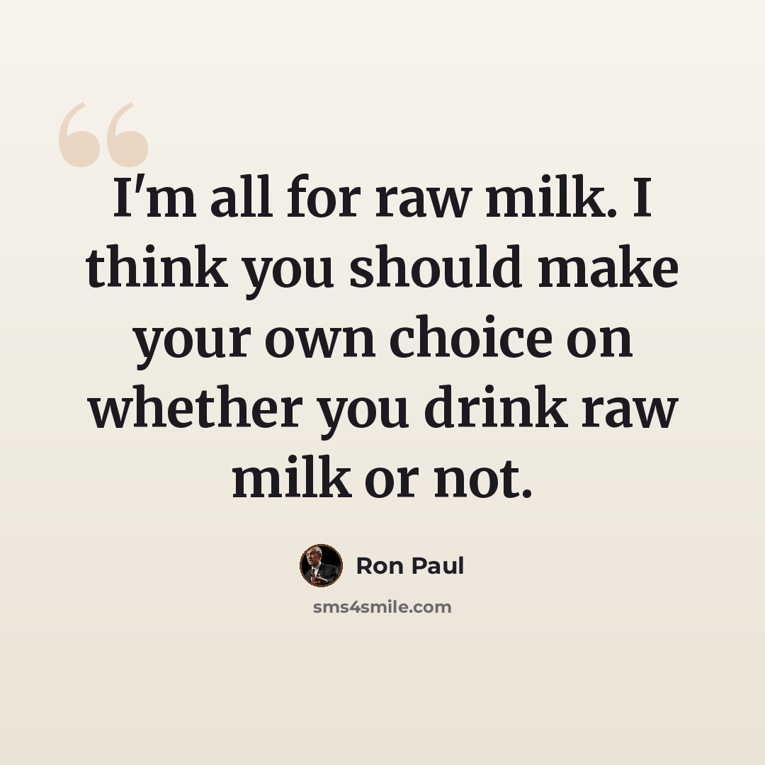 “I'm all for raw milk. I think you should make your own choice on whether you drink raw milk or not.” quote by Ron Paul