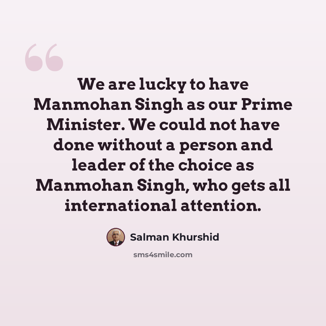 “We are lucky to have Manmohan Singh as our Prime Minister. We could not have done without a person and leader of the choice as Manmohan Singh, who gets all international attention.” quote by Salman Khurshid