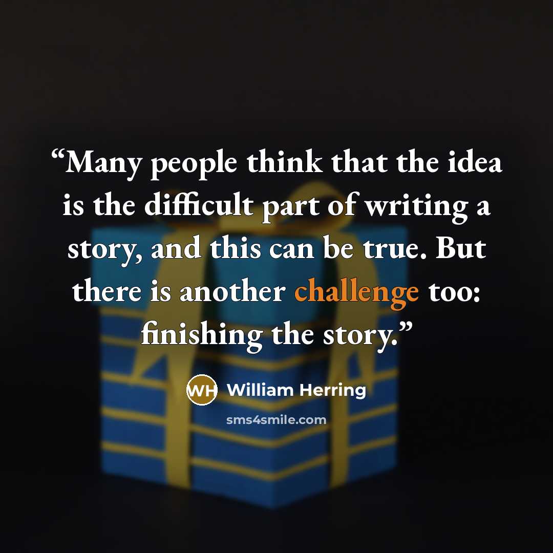 “Many people think that the idea is the difficult part of writing a story, and this can be true. But there is another challenge too: finishing the story.” quote by William Herring