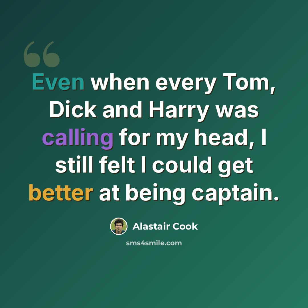 “Even when every Tom, Dick and Harry was calling for my head, I still felt I could get better at being captain.” quote by Alastair Cook