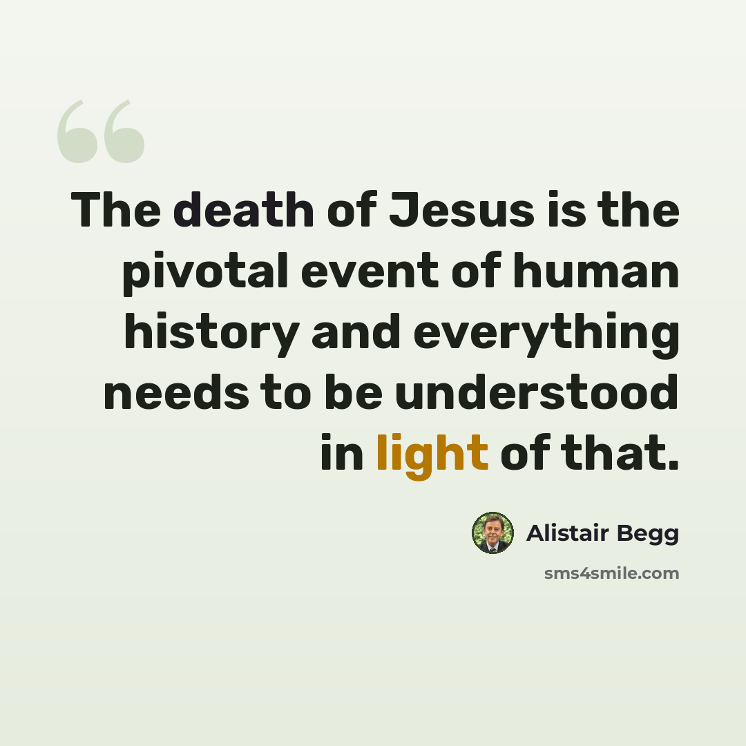 “The death of Jesus is the pivotal event of human history and everything needs to be understood in light of that.” quote by Alistair Begg