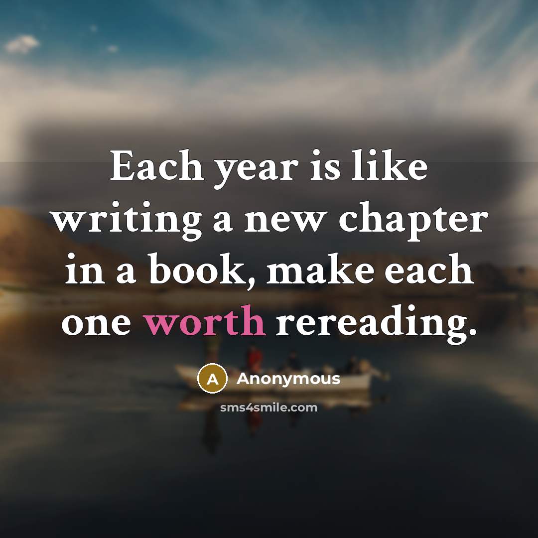 “Each year is like writing a new chapter in a book, make each one worth rereading.” quote by Anonymous