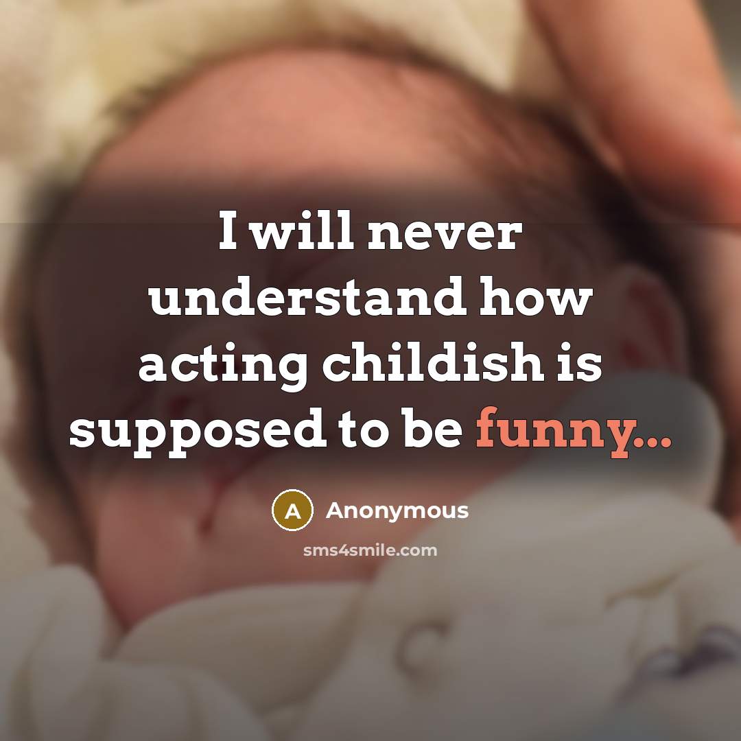 “I will never understand how acting childish is supposed to be funny...” quote by Anonymous