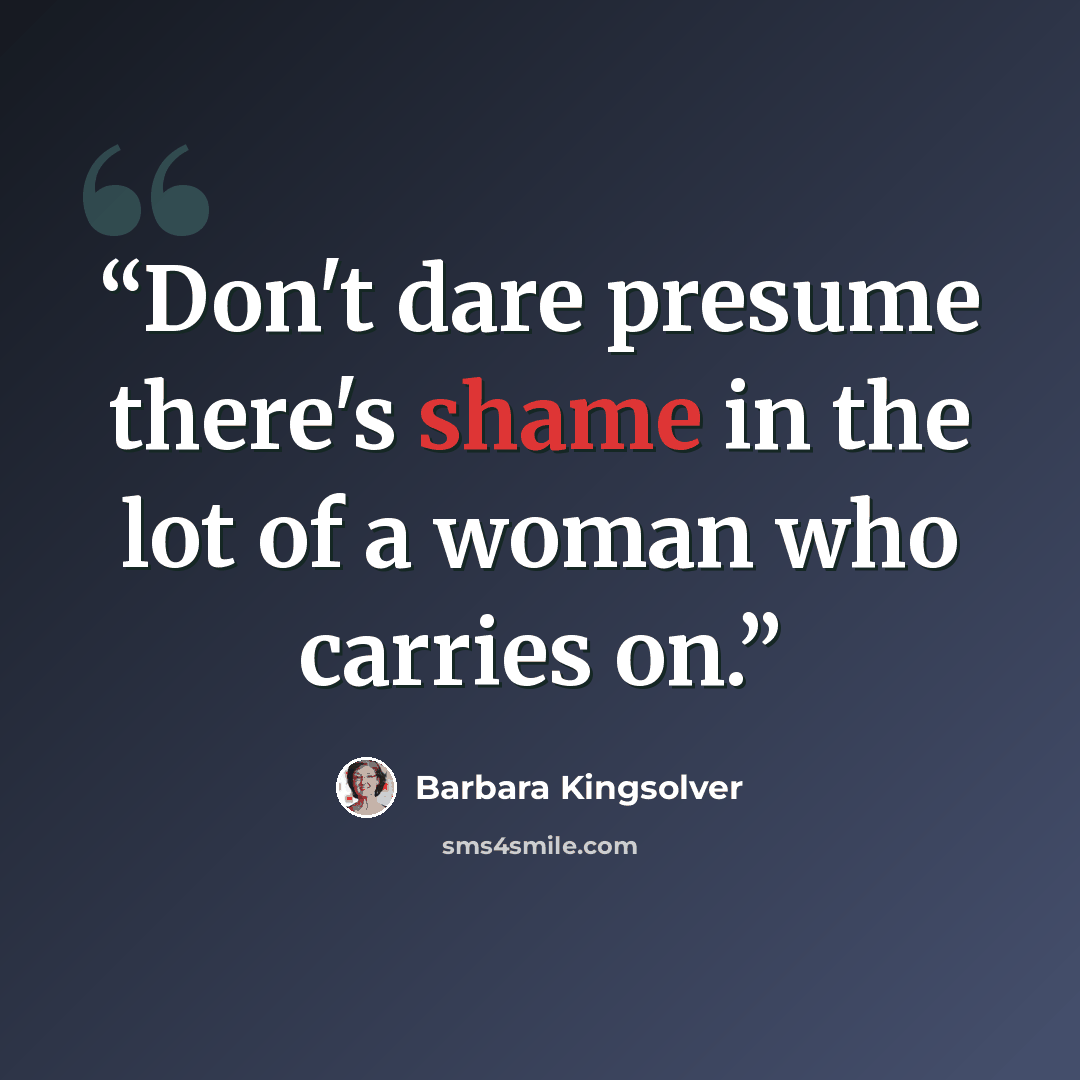 “Don't dare presume there's shame in the lot of a woman who carries on.” quote by Barbara Kingsolver