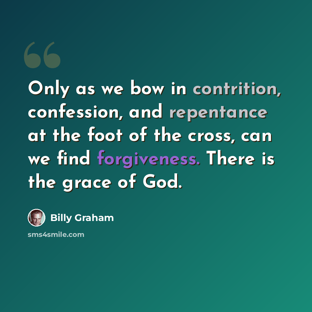 “Only as we bow in contrition, confession, and repentance at the foot of the cross, can we find forgiveness. There is the grace of God.” quote by Billy Graham