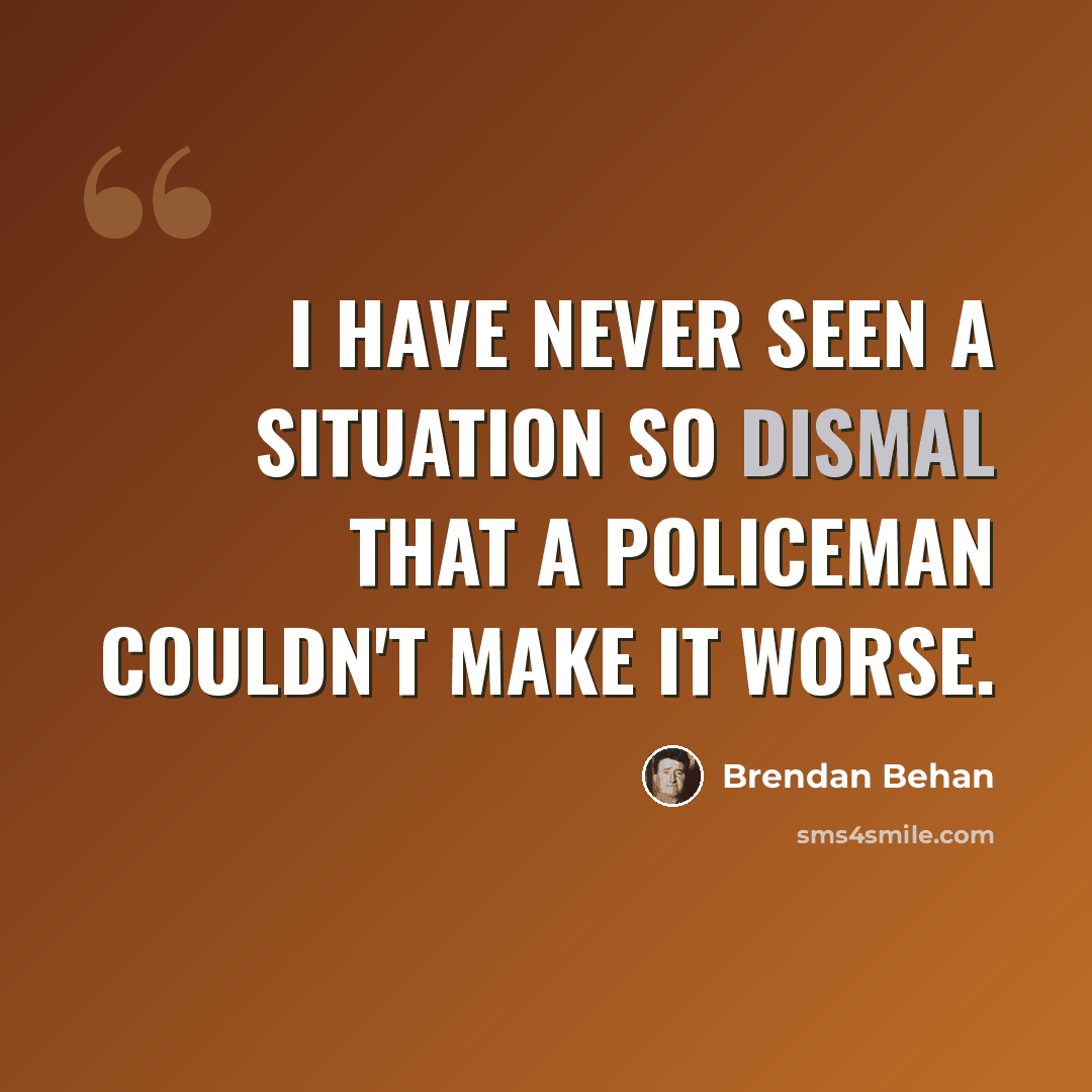 “I have never seen a situation so dismal that a policeman couldn't make it worse.” quote by Brendan Behan