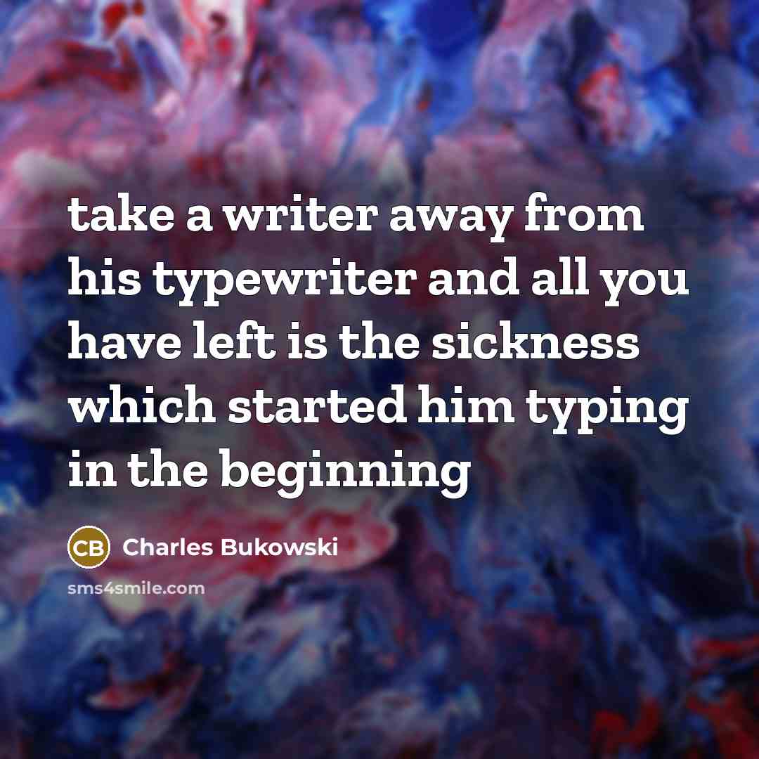 “take a writer away from his typewriter and all you have left is the sickness which started him typing in the beginning” quote by Charles Bukowski