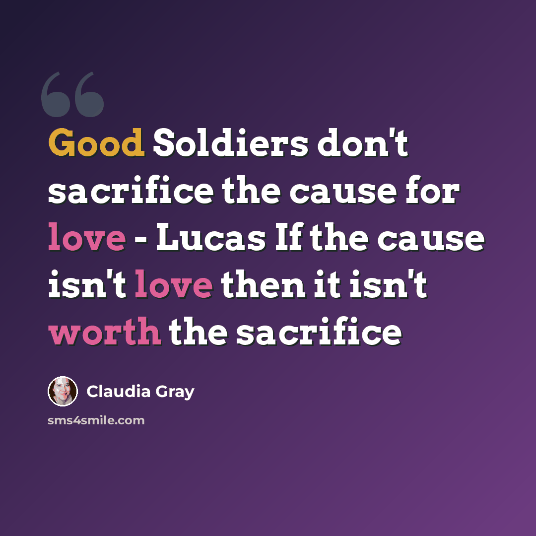 “Good Soldiers don't sacrifice the cause for love - Lucas If the cause isn't love then it isn't worth the sacrifice” quote by Claudia Gray