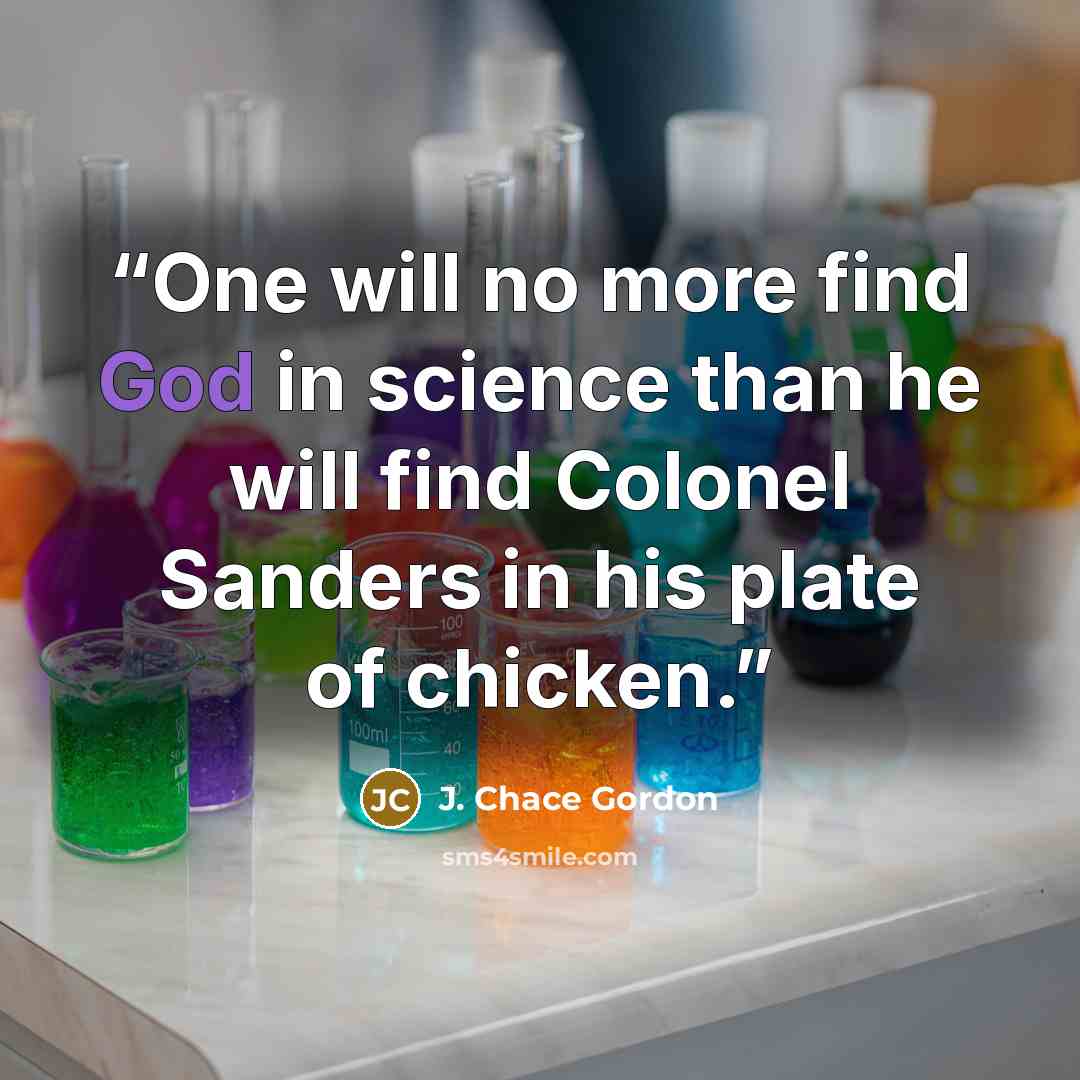 “One will no more find God in science than he will find Colonel Sanders in his plate of chicken.” quote by J. Chace Gordon