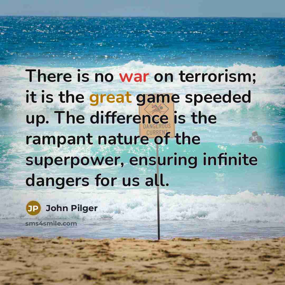 “There is no war on terrorism; it is the great game speeded up. The difference is the rampant nature of the superpower, ensuring infinite dangers for us all.” quote by John Pilger