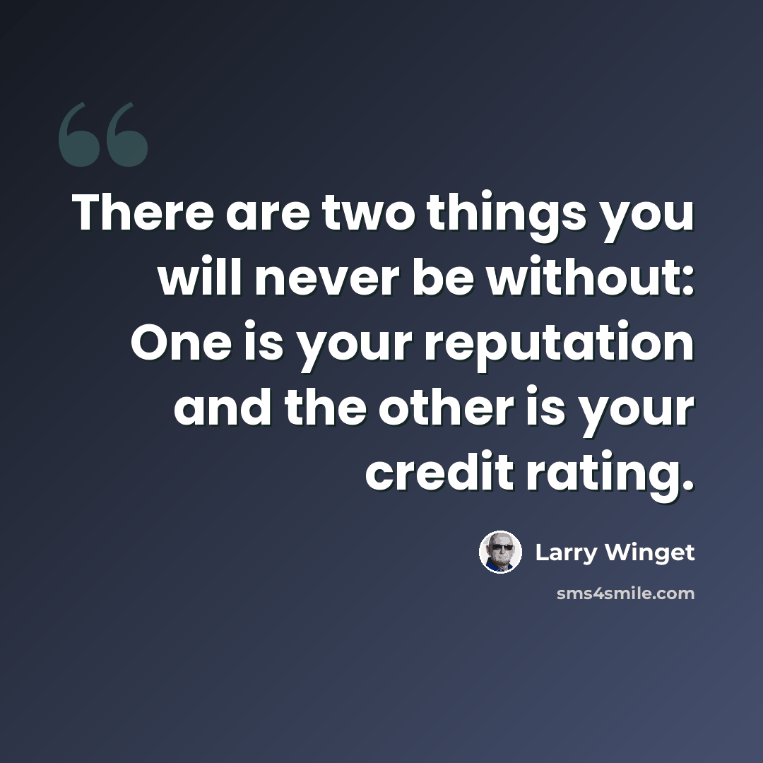 “There are two things you will never be without: One is your reputation and the other is your credit rating.” quote by Larry Winget