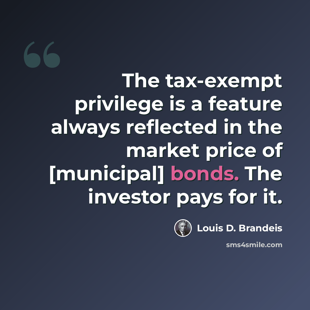 “The tax-exempt privilege is a feature always reflected in the market price of [municipal] bonds. The investor pays for it.” quote by Louis D. Brandeis