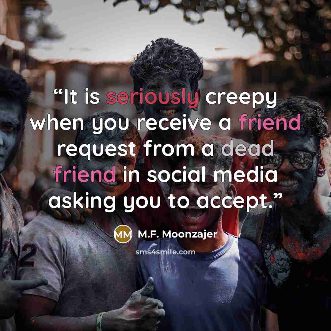 “It is seriously creepy when you receive a friend request from a dead friend in social media asking you to accept.” quote by M.F. Moonzajer