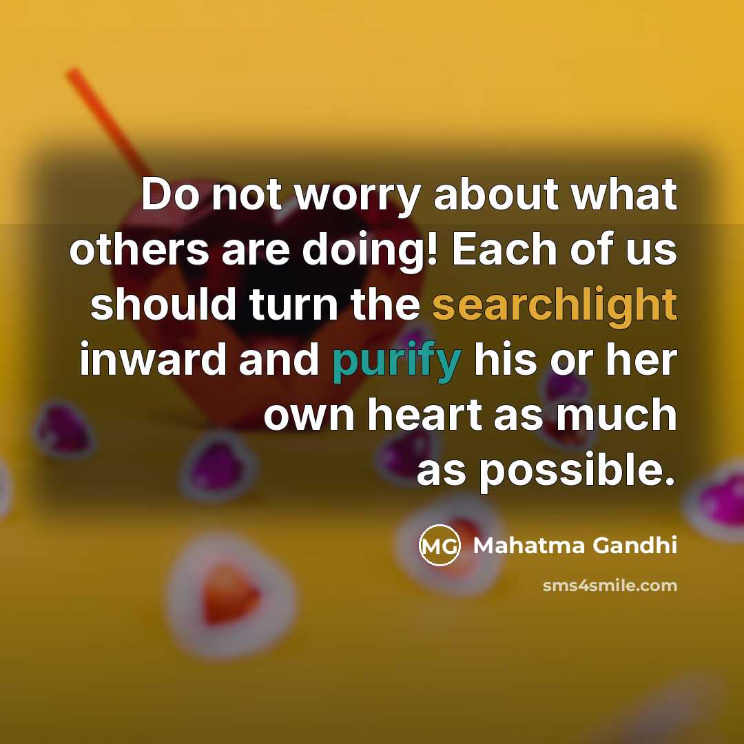 “Do not worry about what others are doing! Each of us should turn the searchlight inward and purify his or her own heart as much as possible.” quote by Mahatma Gandhi