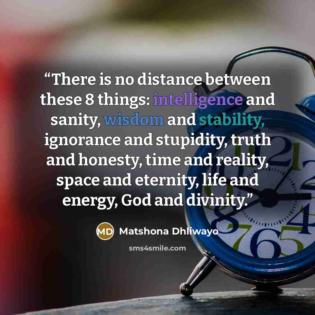 “There is no distance between these 8 things: intelligence and sanity, wisdom and stability, ignorance and stupidity, truth and honesty, time and reality, space and eternity, life and energy, God and divinity.” quote by Matshona Dhliwayo