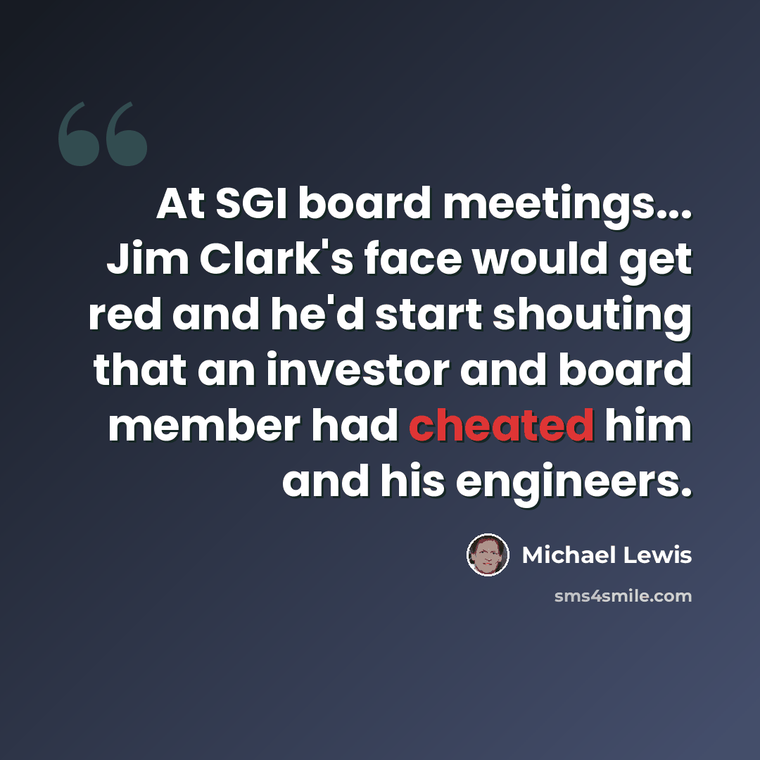 “At SGI board meetings... Jim Clark's face would get red and he'd start shouting that an investor and board member had cheated him and his engineers.” quote by Michael Lewis