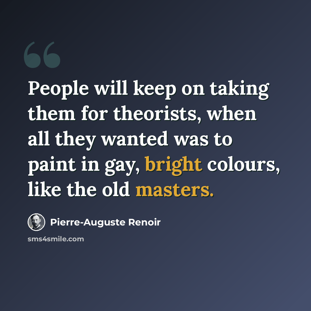 “People will keep on taking them for theorists, when all they wanted was to paint in gay, bright colours, like the old masters.” quote by Pierre-Auguste Renoir
