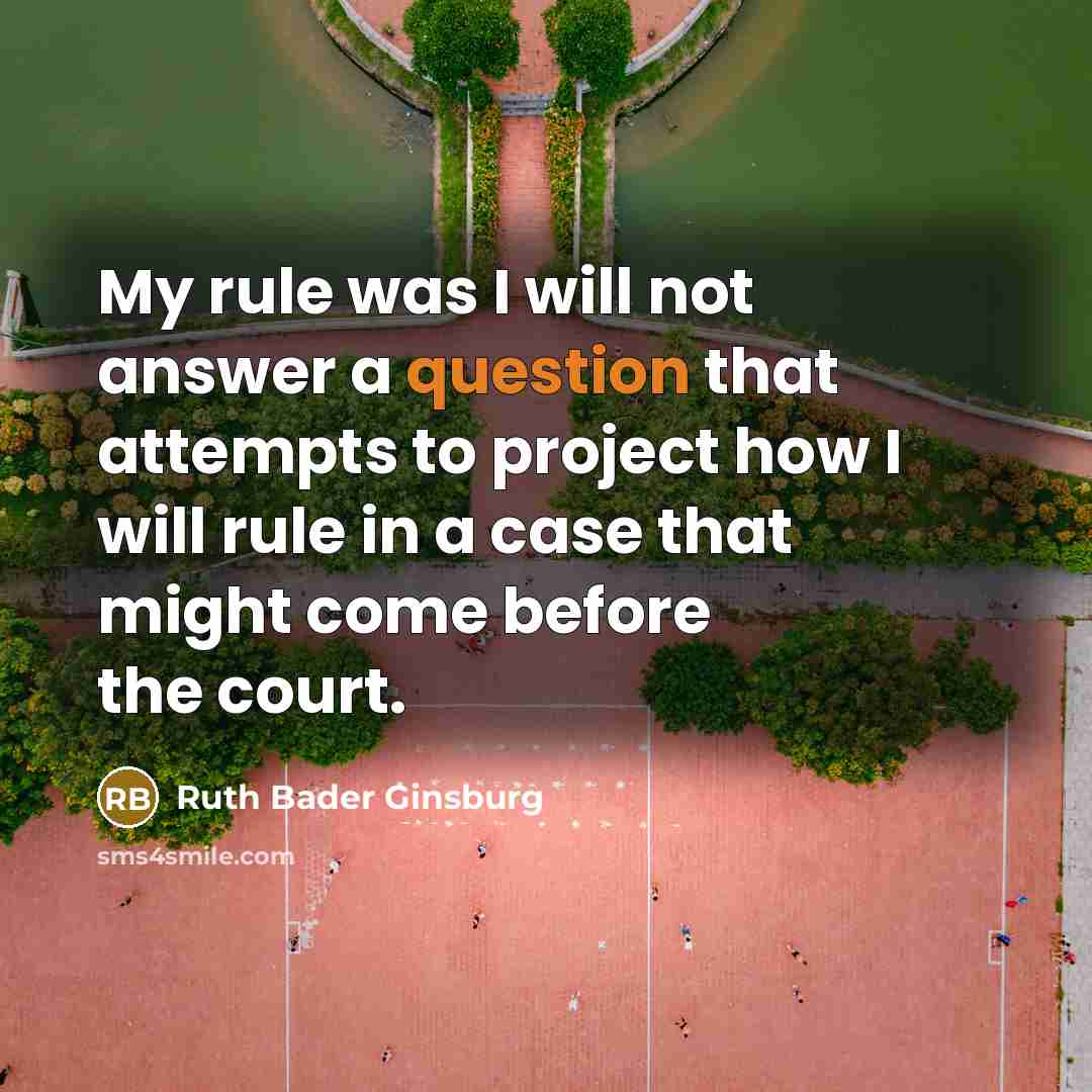 “My rule was I will not answer a question that attempts to project how I will rule in a case that might come before the court.” quote by Ruth Bader Ginsburg