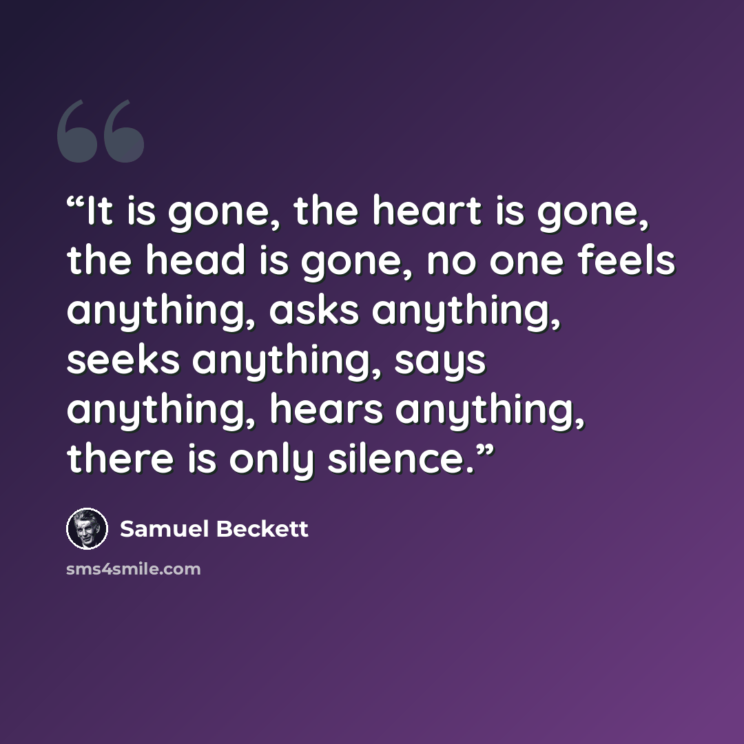 “It is gone, the heart is gone, the head is gone, no one feels anything, asks anything, seeks anything, says anything, hears anything, there is only silence.” quote by Samuel Beckett