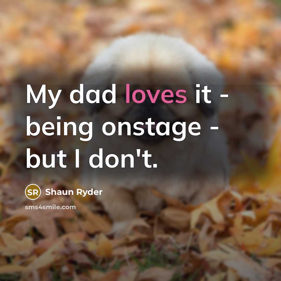 “My dad loves it - being onstage - but I don't.” quote by Shaun Ryder