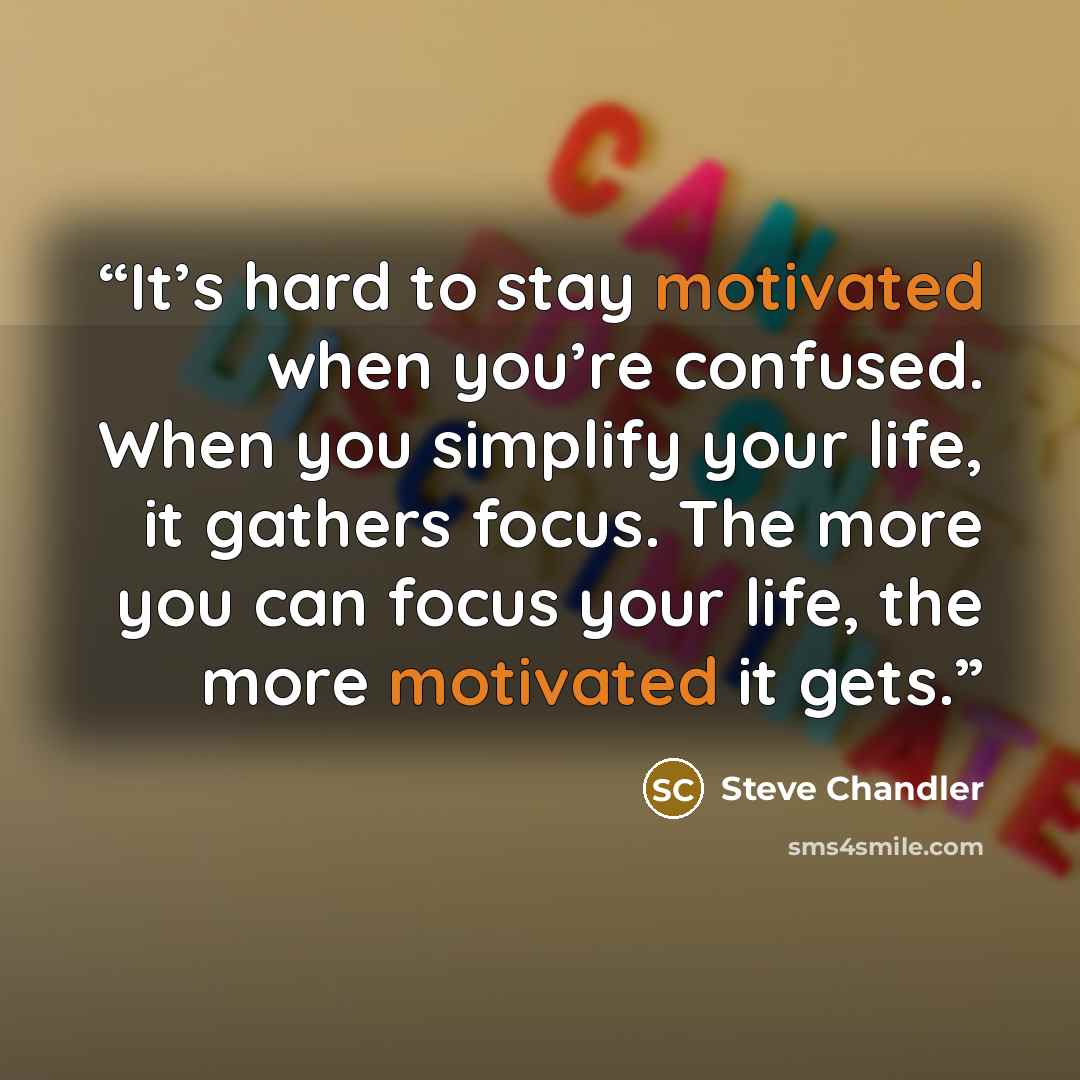 “It’s hard to stay motivated when you’re confused. When you simplify your life, it gathers focus. The more you can focus your life, the more motivated it gets.” quote by Steve Chandler