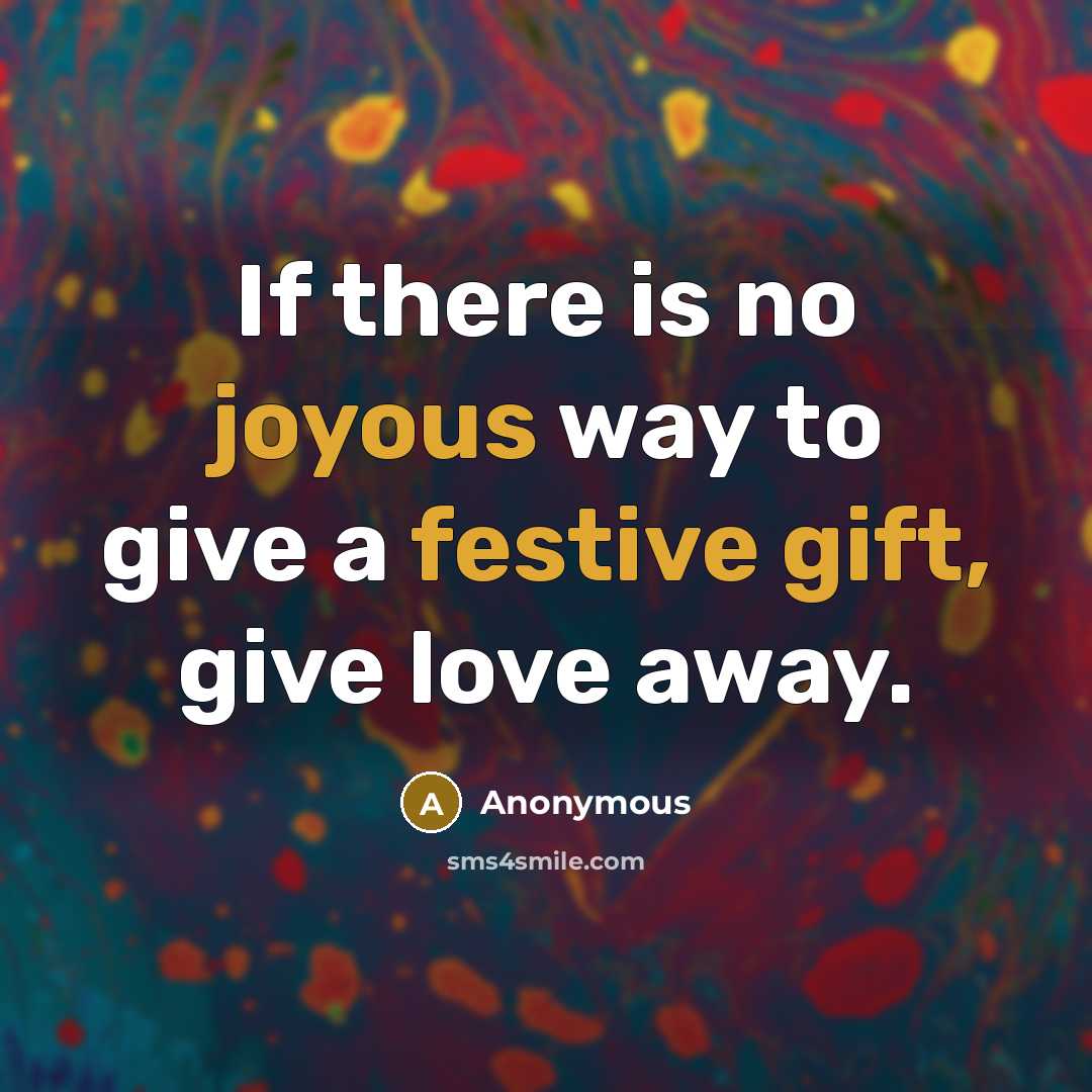 “If there is no joyous way to give a festive gift, give love away.” quote by Anonymous