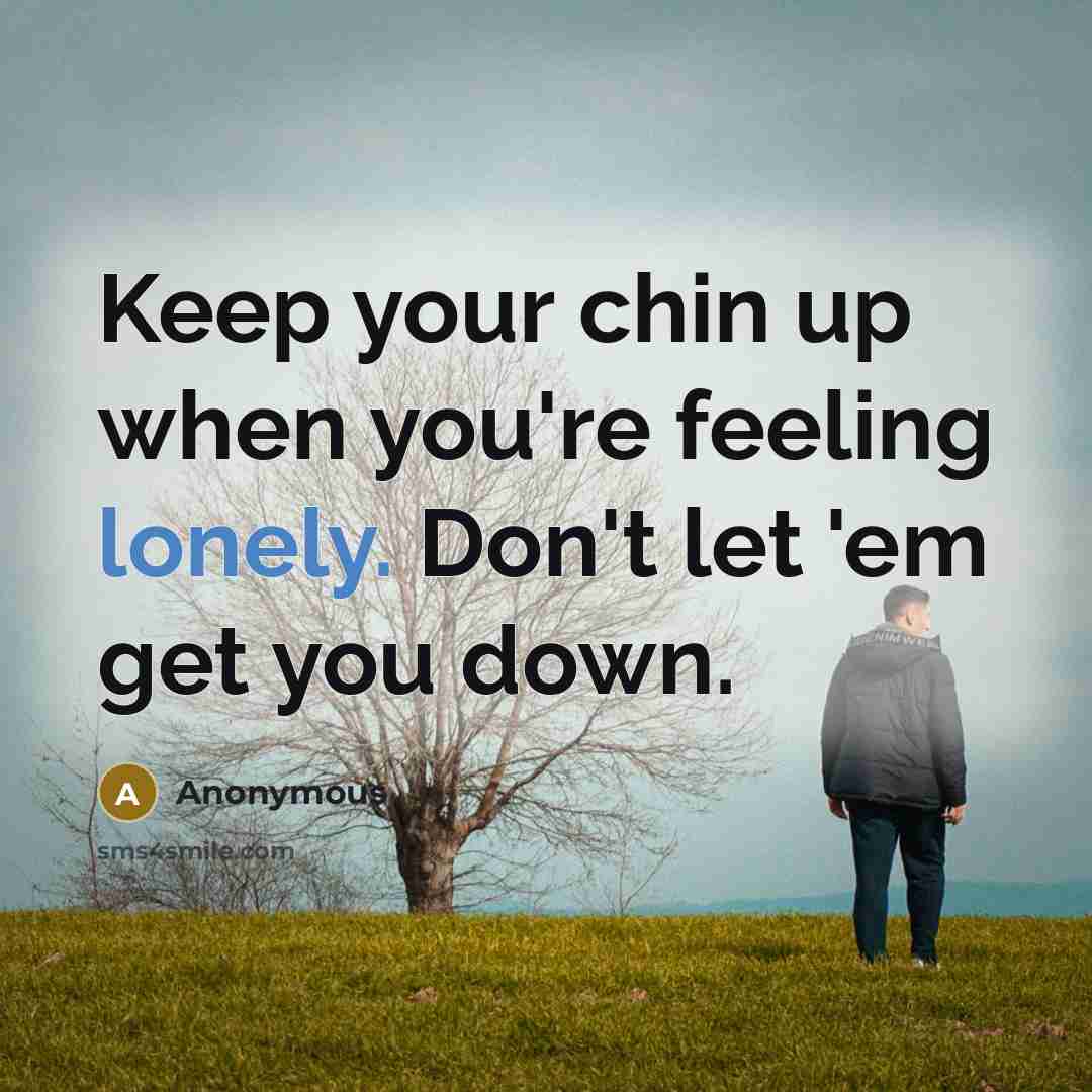 “Keep your chin up when you're feeling lonely. Don't let 'em get you down.” quote by Anonymous
