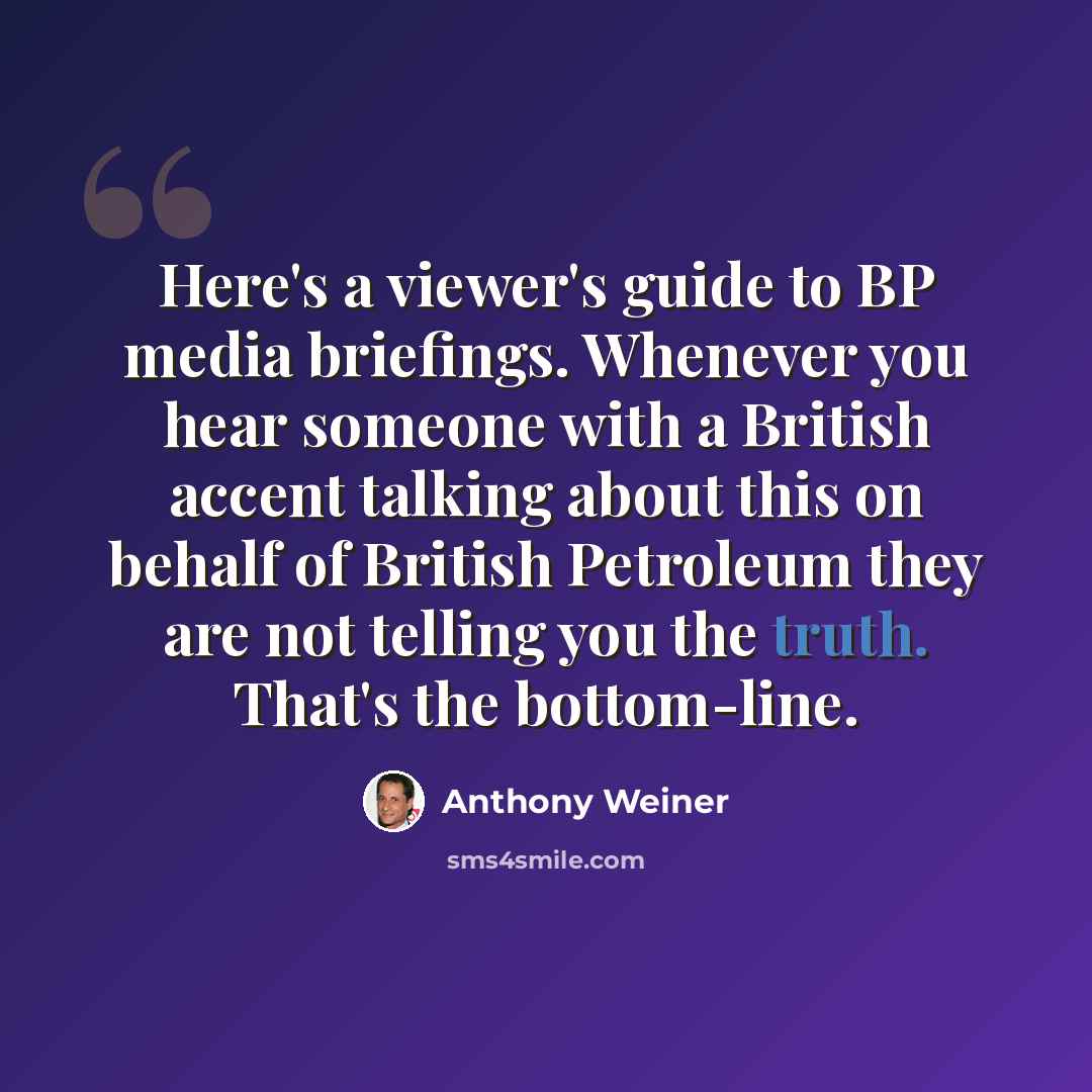“Here's a viewer's guide to BP media briefings. Whenever you hear someone with a British accent talking about this on behalf of British Petroleum they are not telling you the truth. That's the bottom-line.” quote by Anthony Weiner