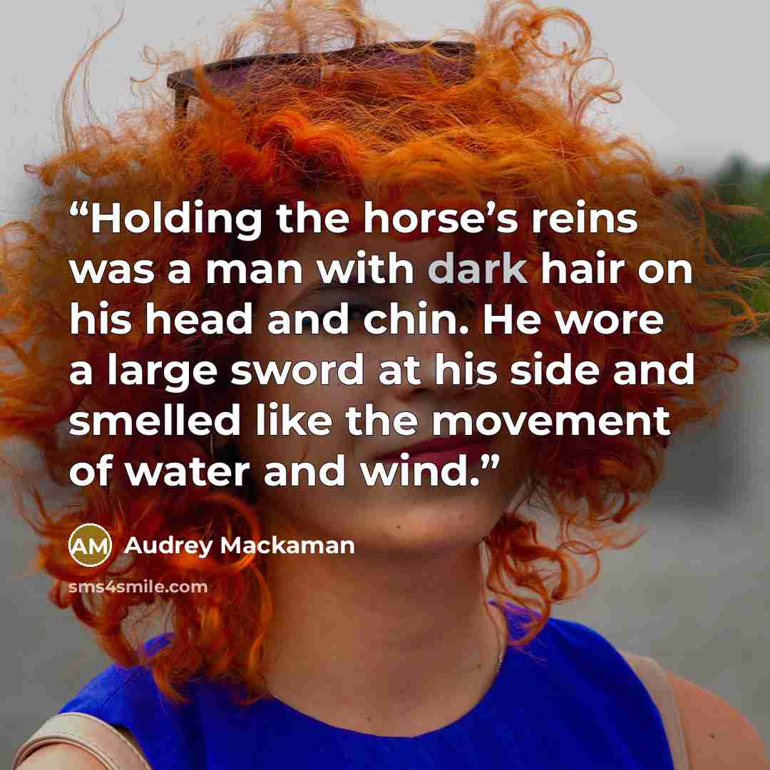 “Holding the horse’s reins was a man with dark hair on his head and chin. He wore a large sword at his side and smelled like the movement of water and wind.” quote by Audrey Mackaman