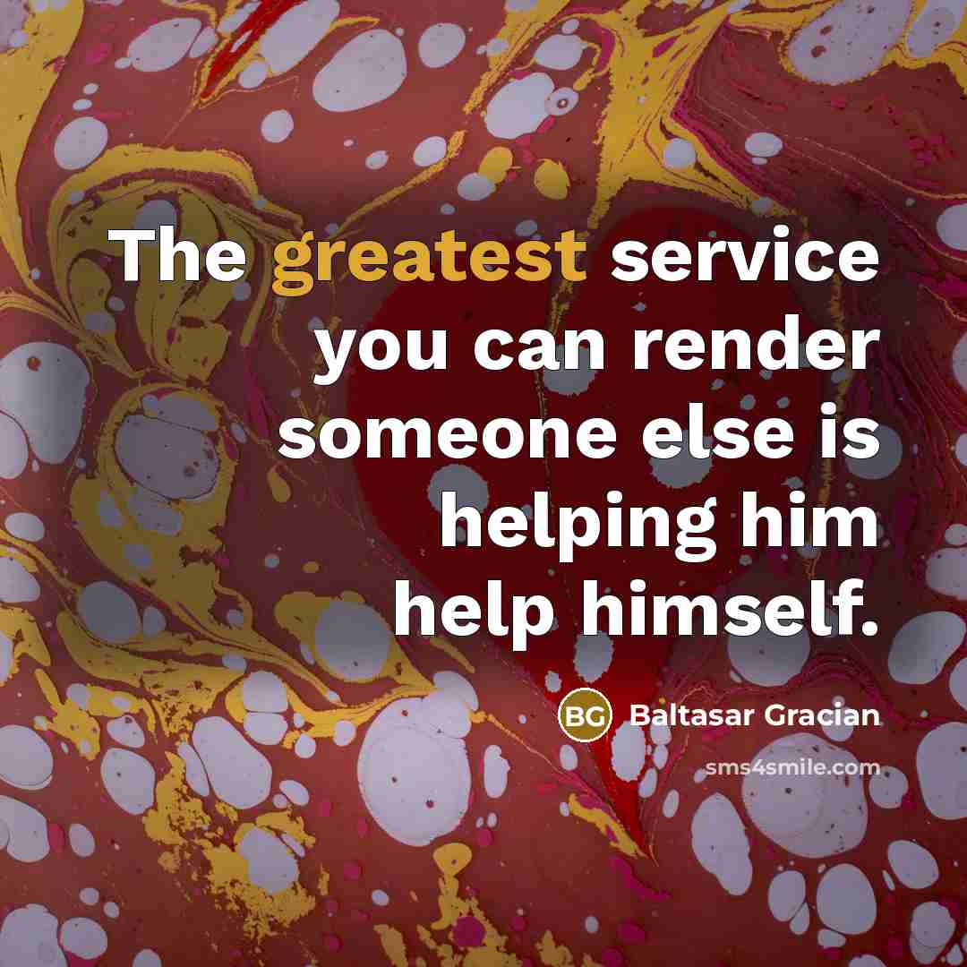 “The greatest service you can render someone else is helping him help himself.” quote by Baltasar Gracian