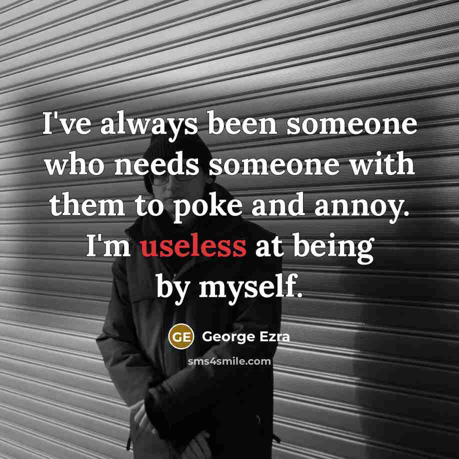 “I've always been someone who needs someone with them to poke and annoy. I'm useless at being by myself.” quote by George Ezra
