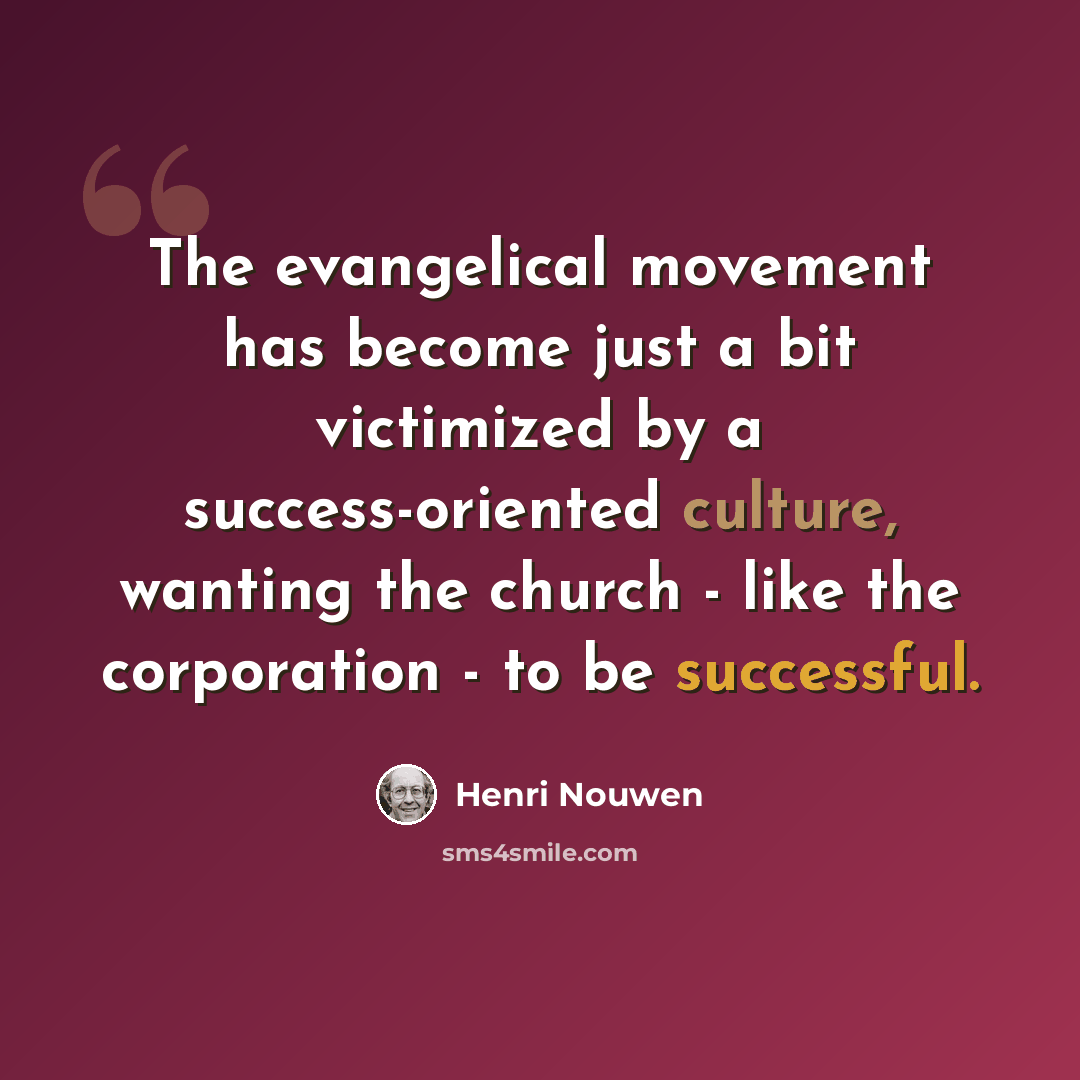 “The evangelical movement has become just a bit victimized by a success-oriented culture, wanting the church - like the corporation - to be successful.” quote by Henri Nouwen