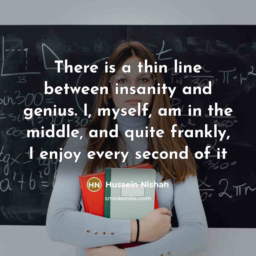 “There is a thin line between insanity and genius. I, myself, am in the middle, and quite frankly, I enjoy every second of it” quote by Hussein Nishah