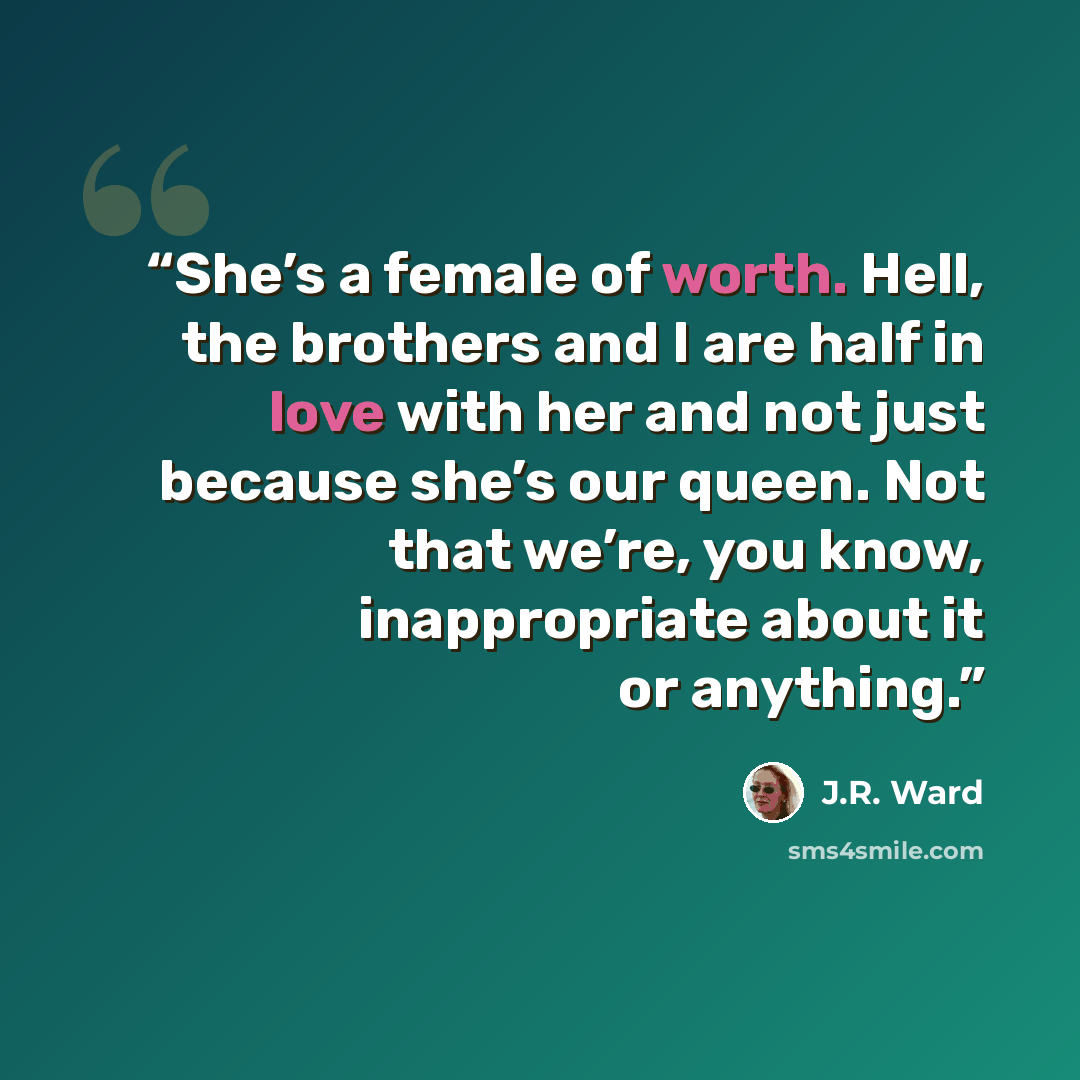 “She’s a female of worth. Hell, the brothers and I are half in love with her and not just because she’s our queen. Not that we’re, you know, inappropriate about it or anything.” quote by J.R. Ward