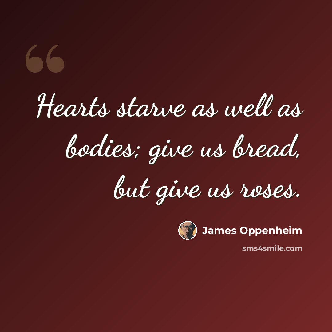 “Hearts starve as well as bodies; give us bread, but give us roses.” quote by James Oppenheim