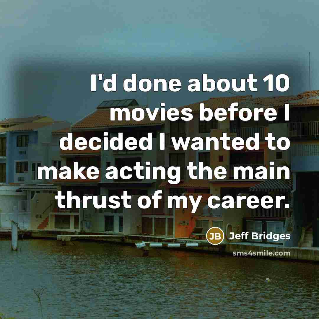 “I'd done about 10 movies before I decided I wanted to make acting the main thrust of my career.” quote by Jeff Bridges