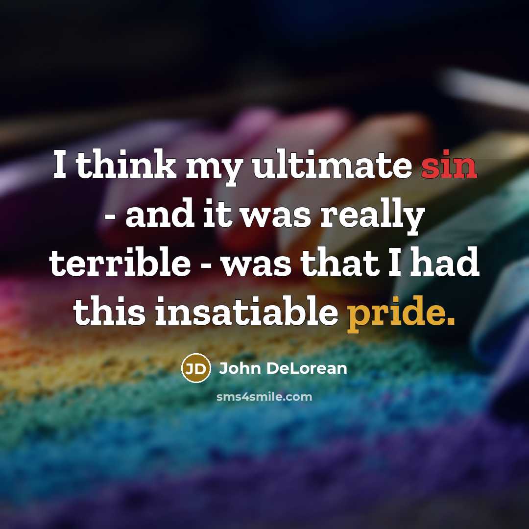 “I think my ultimate sin - and it was really terrible - was that I had this insatiable pride.” quote by John DeLorean