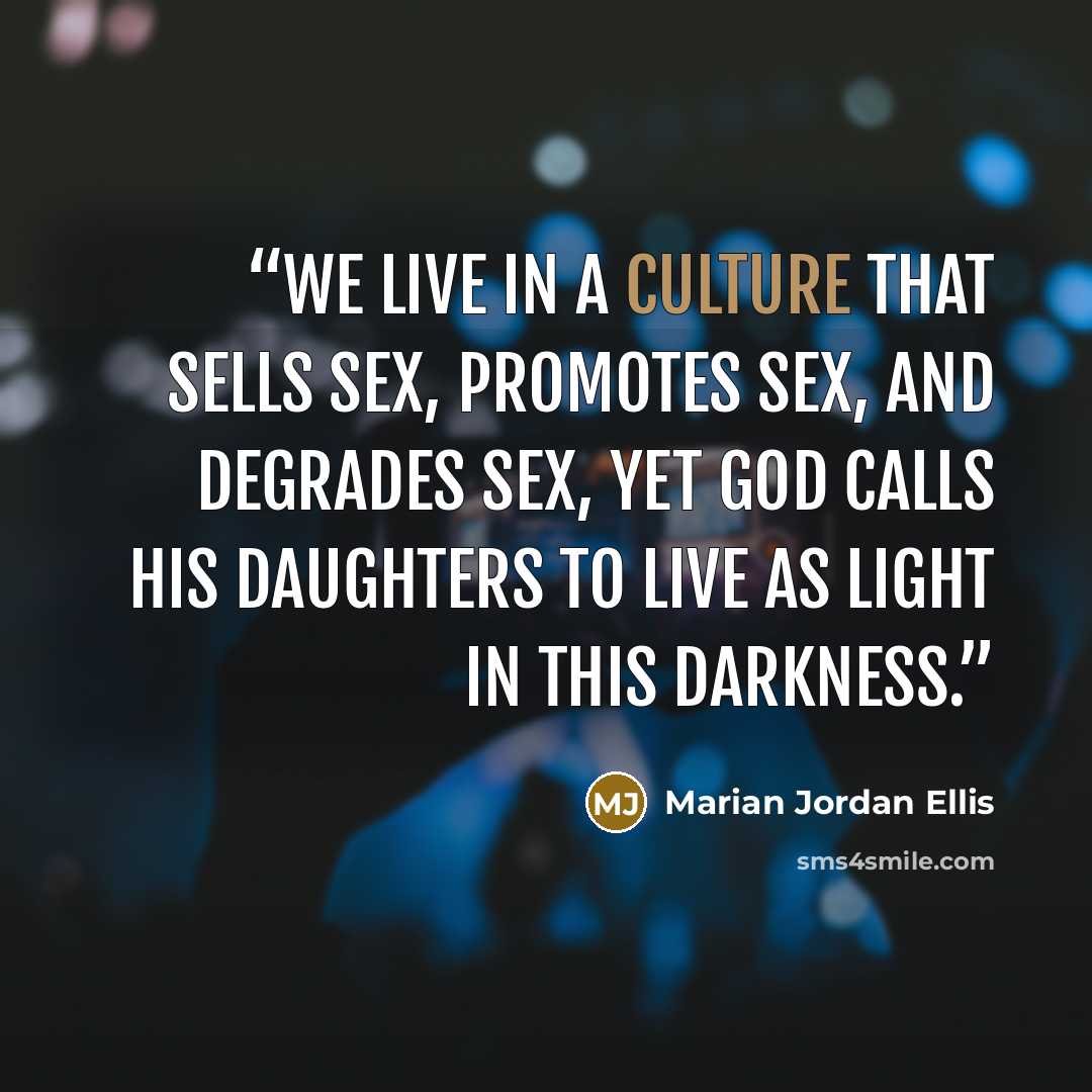 “We live in a culture that sells sex, promotes sex, and degrades sex, yet God calls His daughters to live as light in this darkness.” quote by Marian Jordan Ellis