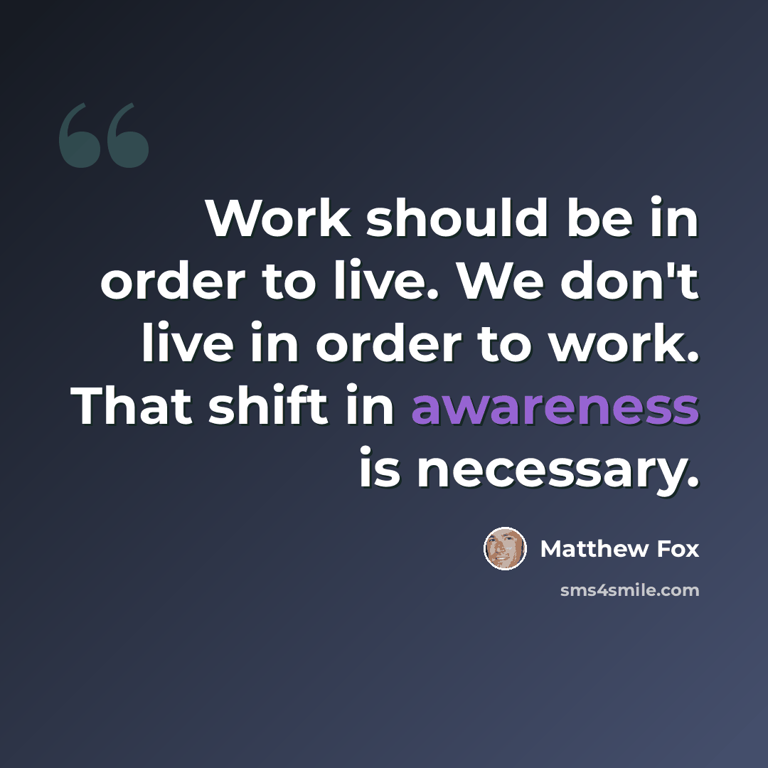 “Work should be in order to live. We don't live in order to work. That shift in awareness is necessary.” quote by Matthew Fox
